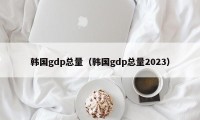韩国gdp总量（韩国gdp总量2023）